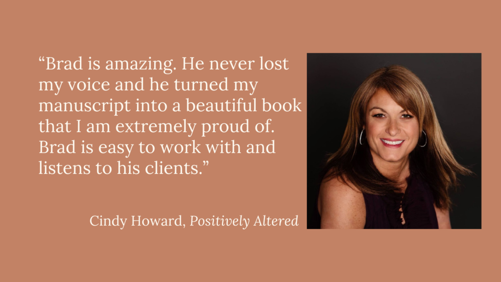 Testimonial by Cindy Howard, author of Positively Altered: Brad turned my concept into a beautiful book I am extremely proud of.